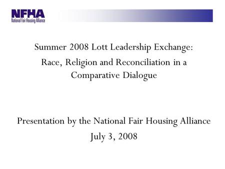 Summer 2008 Lott Leadership Exchange: Race, Religion and Reconciliation in a Comparative Dialogue Presentation by the National Fair Housing Alliance July.