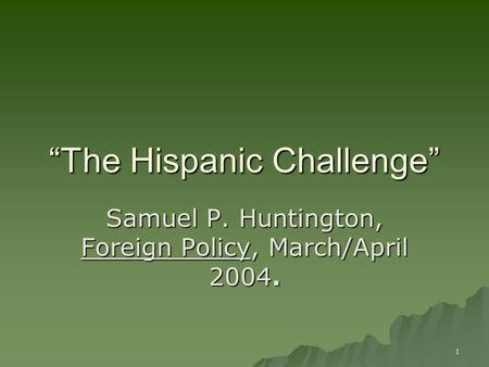 1 “The Hispanic Challenge” Samuel P. Huntington, Foreign Policy, March/April 2004.
