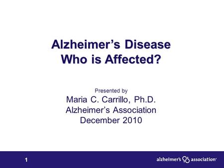1 Alzheimer’s Disease Who is Affected? Presented by Maria C. Carrillo, Ph.D. Alzheimer’s Association December 2010.