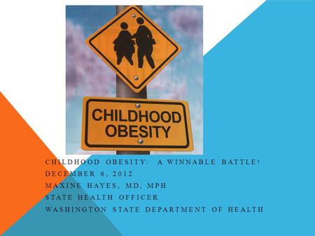 CHILDHOOD OBESITY: A WINNABLE BATTLE! DECEMBER 6, 2012 MAXINE HAYES, MD, MPH STATE HEALTH OFFICER WASHINGTON STATE DEPARTMENT OF HEALTH.