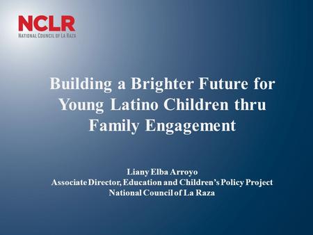 Building a Brighter Future for Young Latino Children thru Family Engagement Liany Elba Arroyo Associate Director, Education and Children’s Policy Project.