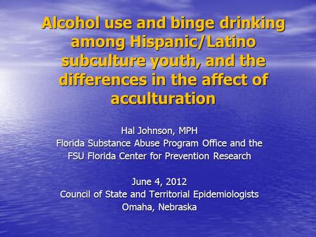 Alcohol use and binge drinking among Hispanic/Latino subculture youth, and the differences in the affect of acculturation Hal Johnson, MPH Florida Substance.