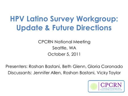 HPV Latino Survey Workgroup: Update & Future Directions CPCRN National Meeting Seattle, WA October 5, 2011 Presenters: Roshan Bastani, Beth Glenn, Gloria.