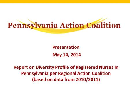 Presentation May 14, 2014 Report on Diversity Profile of Registered Nurses in Pennsylvania per Regional Action Coalition (based on data from 2010/2011)