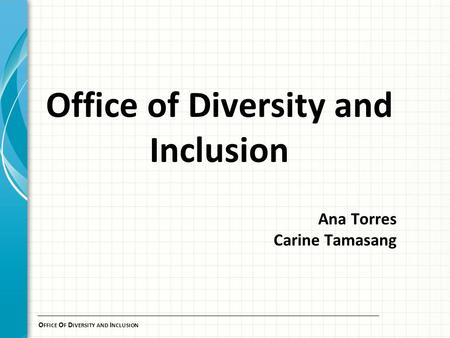 O FFICE O F D IVERSITY AND I NCLUSION Office of Diversity and Inclusion Ana Torres Carine Tamasang.