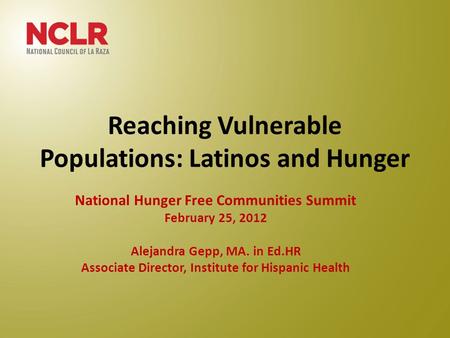 Reaching Vulnerable Populations: Latinos and Hunger National Hunger Free Communities Summit February 25, 2012 Alejandra Gepp, MA. in Ed.HR Associate Director,