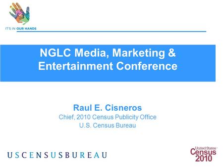 1 Raul E. Cisneros Chief, 2010 Census Publicity Office U.S. Census Bureau NGLC Media, Marketing & Entertainment Conference.