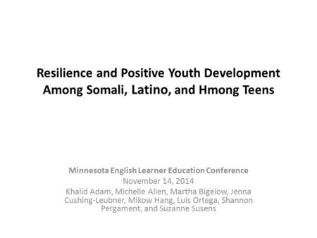 Resilience and Positive Youth Development Among Somali, Latino, and Hmong Teens Minnesota English Learner Education Conference November 14, 2014 Khalid.