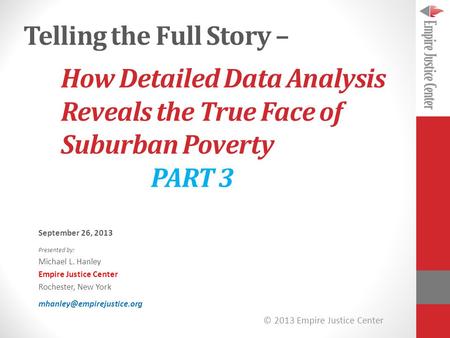 © 2013 Empire Justice Center How Detailed Data Analysis Reveals the True Face of Suburban Poverty PART 3 September 26, 2013 Presented by: Michael L. Hanley.