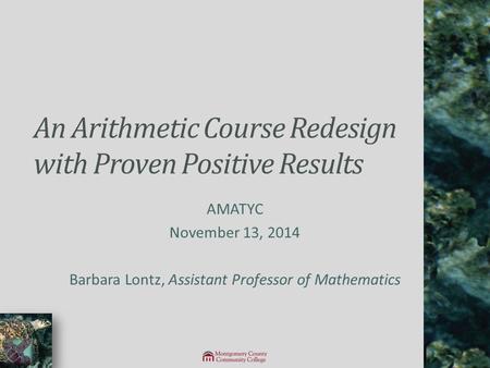 An Arithmetic Course Redesign with Proven Positive Results AMATYC November 13, 2014 Barbara Lontz, Assistant Professor of Mathematics.