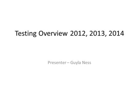 Testing Overview 2012, 2013, 2014 Presenter – Guyla Ness.