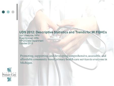 UDS 2012: Descriptive Statistics and Trends for MI FQHCs Jon Villasurda, MPH Ryan Grinnell, MPA MPCA Data Department October 2013 Promoting, supporting,
