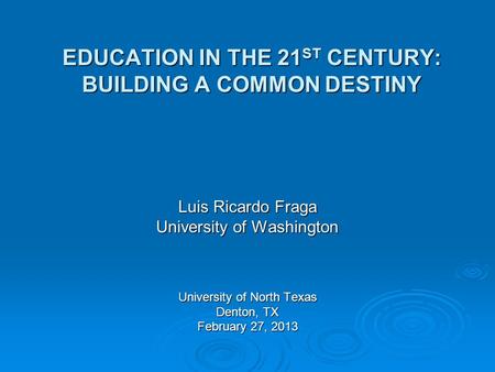 EDUCATION IN THE 21 ST CENTURY: BUILDING A COMMON DESTINY Luis Ricardo Fraga University of Washington University of North Texas Denton, TX February 27,