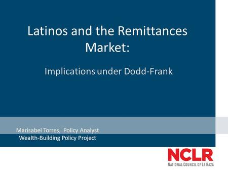 Latinos and the Remittances Market: Implications under Dodd-Frank Marisabel Torres, Policy Analyst Wealth-Building Policy Project.