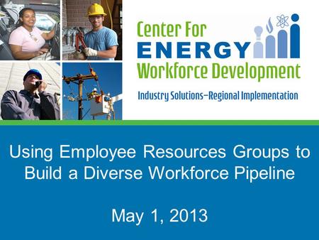 Using Employee Resources Groups to Build a Diverse Workforce Pipeline May 1, 2013.