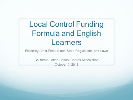 Local Control Funding Formula and English Learners Flexibility Amid Federal and State Regulations and Laws California Latino School Boards Association.