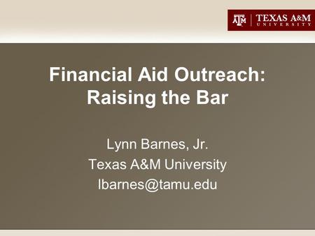 Financial Aid Outreach: Raising the Bar Lynn Barnes, Jr. Texas A&M University