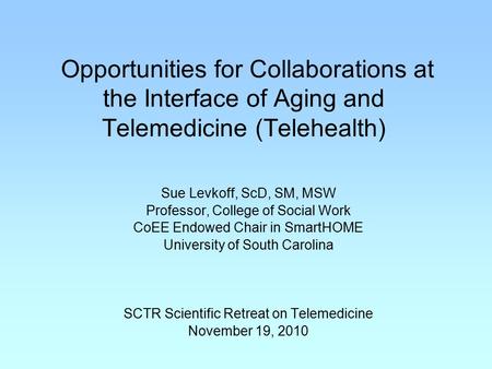 Opportunities for Collaborations at the Interface of Aging and Telemedicine (Telehealth) Sue Levkoff, ScD, SM, MSW Professor, College of Social Work CoEE.