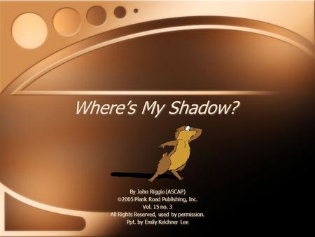 Where’s My Shadow? By John Riggio (ASCAP)  2005 Plank Road Publishing, Inc. Vol. 15 no. 3 All Rights Reserved, used by permission. Ppt. by Emily Kelchner.