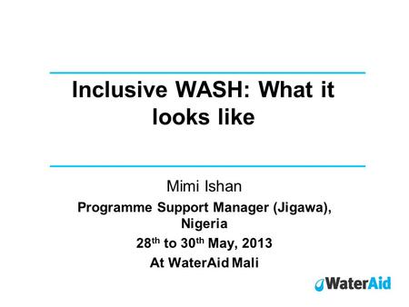 Inclusive WASH: What it looks like Mimi Ishan Programme Support Manager (Jigawa), Nigeria 28 th to 30 th May, 2013 At WaterAid Mali.