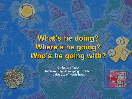 What’s he doing? Where’s he going? Who’s he going with? By Tamara Taylor Intensive English Language Institute University of North Texas.