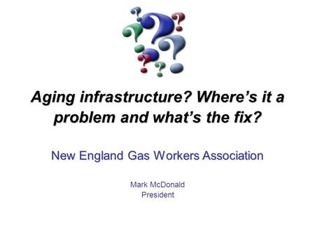 Aging infrastructure? Where’s it a problem and what’s the fix? New England Gas Workers Association Mark McDonald President.