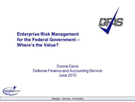 Integrity - Service - Innovation Enterprise Risk Management for the Federal Government – Where’s the Value? Donna Davis Defense Finance and Accounting.