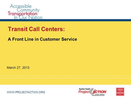 WWW.PROJECTACTION.ORG Transit Call Centers: A Front Line in Customer Service March 27, 2013.