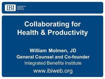 Collaborating for Health & Productivity William Molmen, JD General Counsel and Co-founder Integrated Benefits Institute www.ibiweb.org.