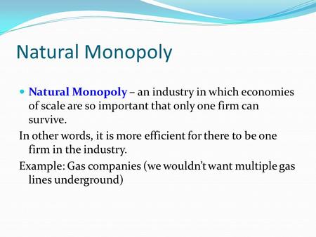 Natural Monopoly Natural Monopoly – an industry in which economies of scale are so important that only one firm can survive. In other words, it is more.