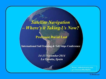© David Last 14-15 November 2014 La Coruña, Spain Satellite Navigation – Where’s it Taking Us Now? Professor David Last Picture: earthobservatory.nasa.