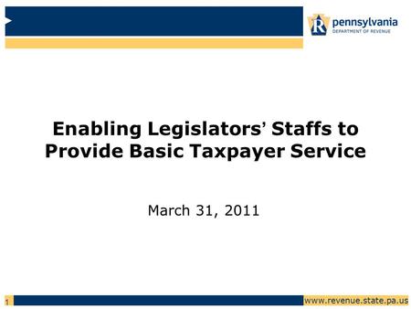 Www.revenue.state.pa.us 1 Enabling Legislators’ Staffs to Provide Basic Taxpayer Service March 31, 2011.