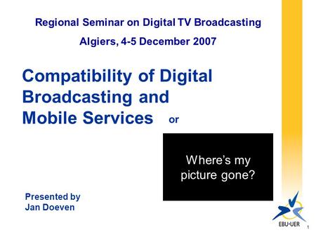 1 Compatibility of Digital Broadcasting and Mobile Services Regional Seminar on Digital TV Broadcasting Algiers, 4-5 December 2007 Presented by Jan Doeven.