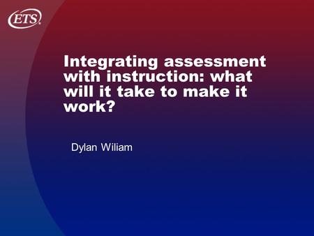 Integrating assessment with instruction: what will it take to make it work? Dylan Wiliam.