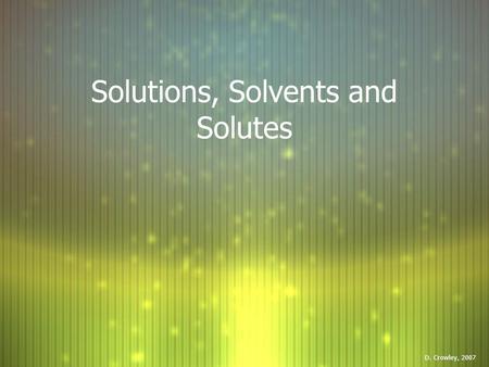 Solutions, Solvents and Solutes D. Crowley, 2007.