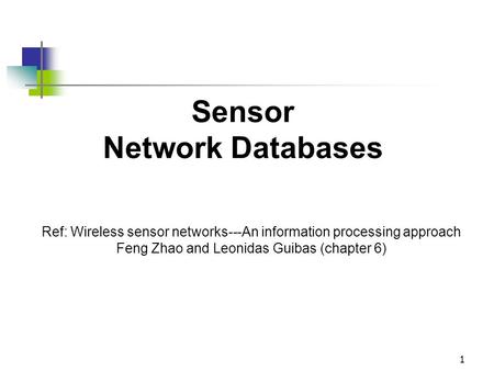 1 Sensor Network Databases Ref: Wireless sensor networks---An information processing approach Feng Zhao and Leonidas Guibas (chapter 6)