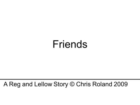 Friends A Reg and Lellow Story © Chris Roland 2009.