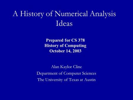 A History of Numerical Analysis Ideas Alan Kaylor Cline Department of Computer Sciences The University of Texas at Austin Prepared for CS 378 History of.