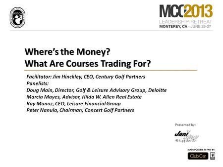 Where’s the Money? What Are Courses Trading For? Presented by: Facilitator: Jim Hinckley, CEO, Century Golf Partners Panelists: Doug Main, Director, Golf.