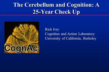 The Cerebellum and Cognition: A 25-Year Check Up Rich Ivry Cognition and Action Laboratory University of California, Berkeley.