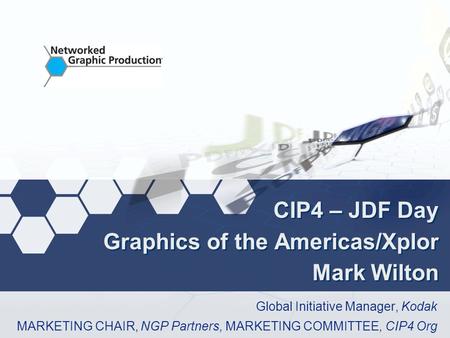 CIP4 – JDF Day Graphics of the Americas/Xplor Mark Wilton Global Initiative Manager, Kodak MARKETING CHAIR, NGP Partners, MARKETING COMMITTEE, CIP4 Org.