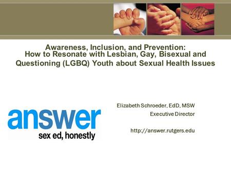 Elizabeth Schroeder, EdD, MSW Executive Director  Awareness, Inclusion, and Prevention: How to Resonate with Lesbian, Gay, Bisexual.