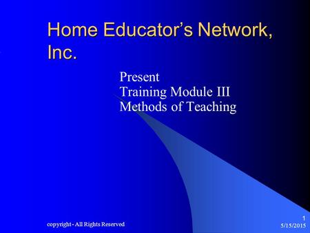 5/15/2015 copyright - All Rights Reserved 1 Home Educator’s Network, Inc. Present Training Module III Methods of Teaching.