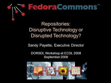 Repositories: Disruptive Technology or Disrupted Technology? Sandy Payette, Executive Director DORSDL Workshop at ECDL 2008 September 2008.