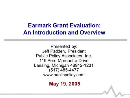 Earmark Grant Evaluation: An Introduction and Overview May 19, 2005 Presented by: Jeff Padden, President Public Policy Associates, Inc. 119 Pere Marquette.