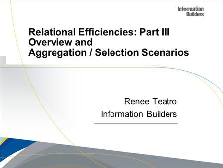 Copyright 2007, Information Builders. Slide 1 Relational Efficiencies: Part III Overview and Aggregation / Selection Scenarios Renee Teatro Information.