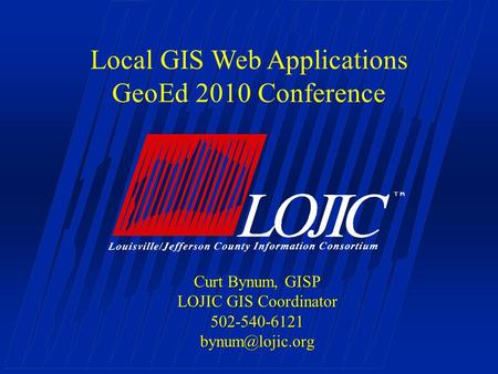 Local GIS Web Applications GeoEd 2010 Conference Curt Bynum, GISP LOJIC GIS Coordinator