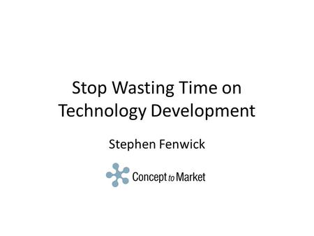Stop Wasting Time on Technology Development Stephen Fenwick.