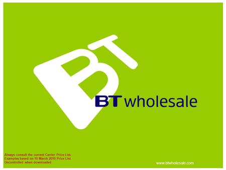 Always consult the current Carrier Price List. Examples based on 10 March 2010 Price List Uncontrolled when downloaded www.btwholesale.com.