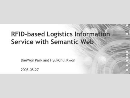 RFID-based Logistics Information Service with Semantic Web DaeWon Park and HyukChul Kwon 2005.08.27.